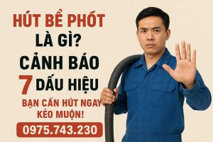 Hút bể phốt là gì? Cảnh báo 7 dấu hiệu bạn cần hút ngay kẻo muộn!